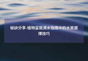 Read more about the article 秘訣分享-植物盆栽澆水指南中的水質選擇技巧